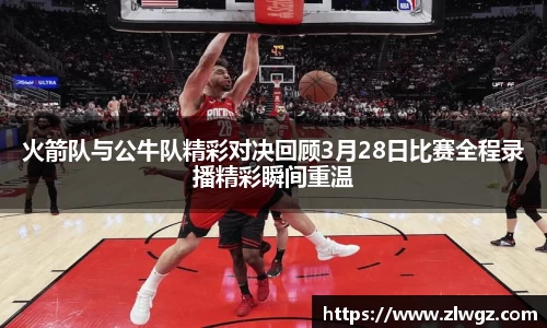 火箭队与公牛队精彩对决回顾3月28日比赛全程录播精彩瞬间重温
